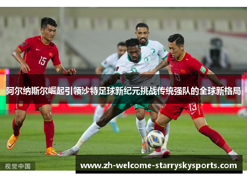 阿尔纳斯尔崛起引领沙特足球新纪元挑战传统强队的全球新格局 阿尔纳斯尔崛起引领沙特足球新纪元挑战传统强队的全球新格局