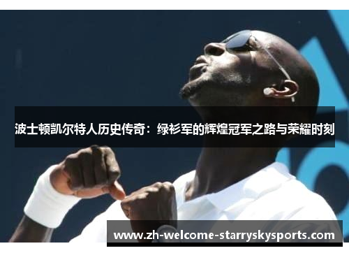 波士顿凯尔特人历史传奇:绿衫军的辉煌冠军之路与荣耀时刻 波士顿凯尔特人历史传奇:绿衫军的辉煌冠军之路与荣耀时刻